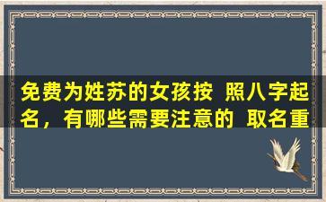 免费为姓苏的女孩按  照八字起名，有哪些需要注意的  取名重要一环